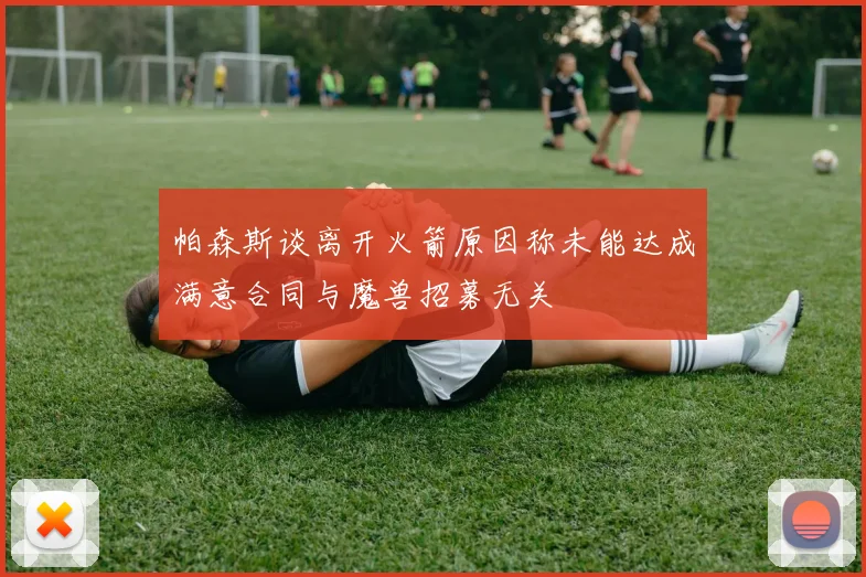 帕森斯谈离开火箭原因称未能达成满意合同与魔兽招募无关