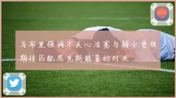 马布里强调不关心活塞与骑士晋级期待匹配尼克斯能量的对决