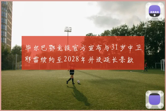 毕尔巴鄂竞技官方宣布与31岁中卫耶雷续约至2028年并设延长条款