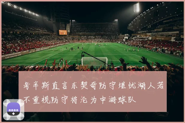 考辛斯直言东契奇防守堪忧湖人若不重视防守将沦为中游球队
