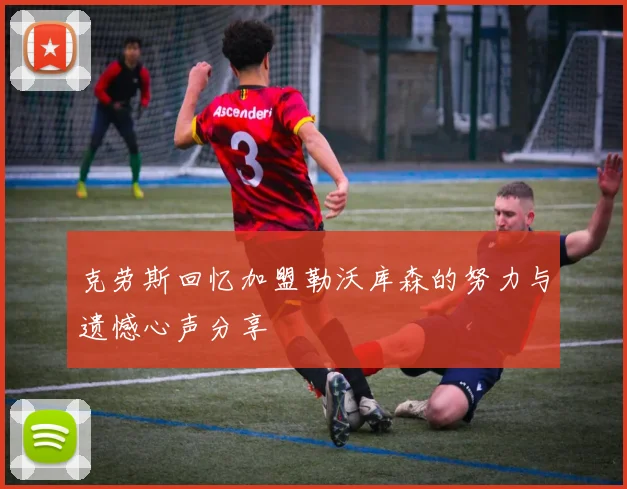 克劳斯回忆加盟勒沃库森的努力与遗憾心声分享