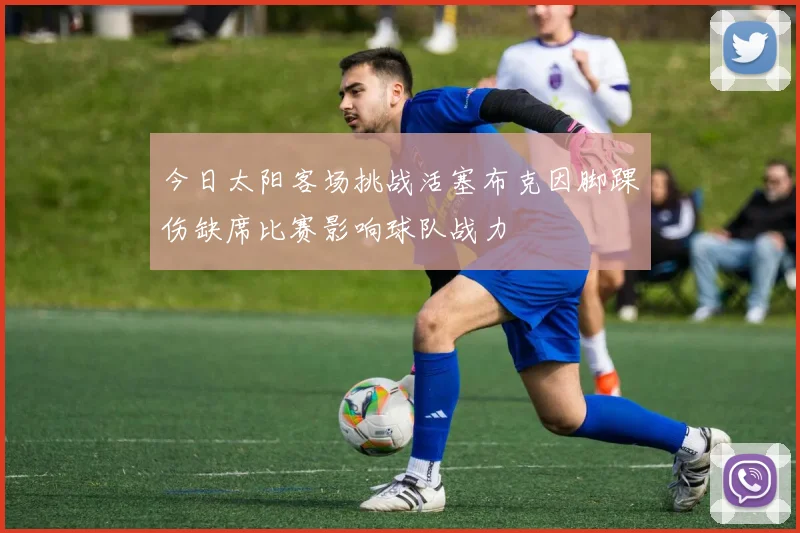 今日太阳客场挑战活塞布克因脚踝伤缺席比赛影响球队战力