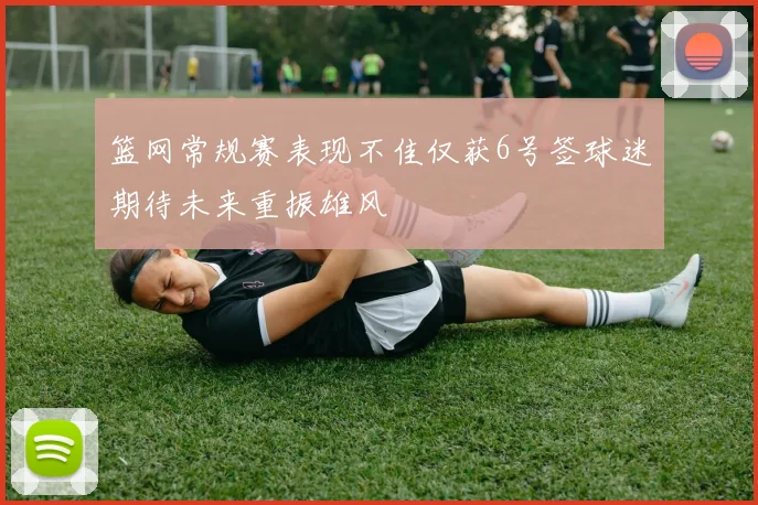 篮网常规赛表现不佳仅获6号签球迷期待未来重振雄风