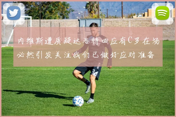 内维斯遭质疑达洛特回应有C罗在场必然引发关注我们已做好应对准备