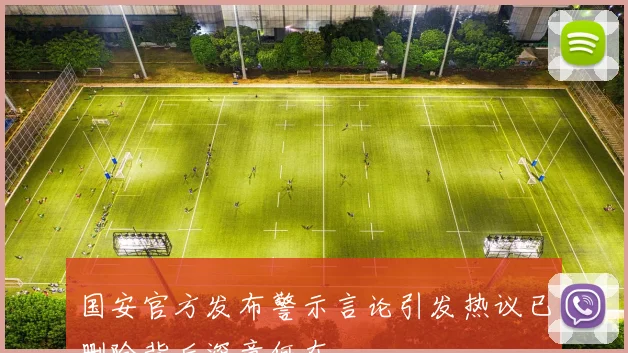 国安官方发布警示言论引发热议已删除背后深意何在
