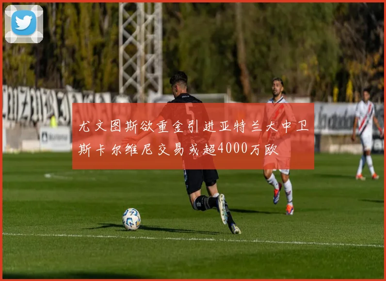 尤文图斯欲重金引进亚特兰大中卫斯卡尔维尼交易或超4000万欧