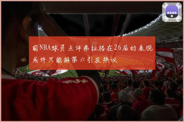 前NBA球员点评弗拉格在26届的表现或许只能排第六引发热议
