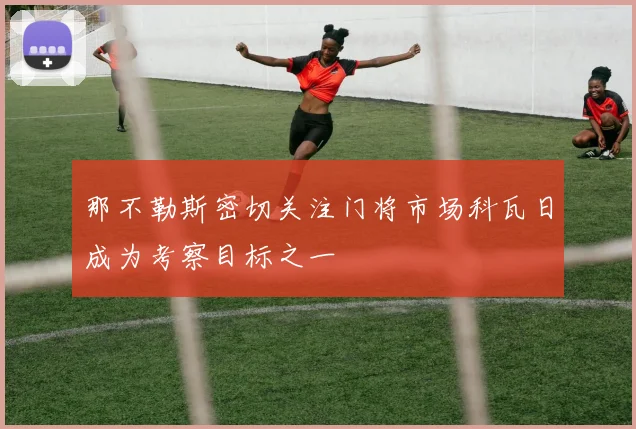 那不勒斯密切关注门将市场科瓦日成为考察目标之一