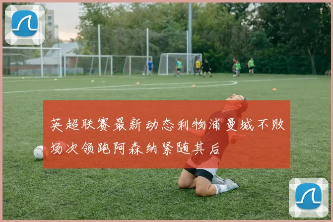 英超联赛最新动态利物浦曼城不败场次领跑阿森纳紧随其后