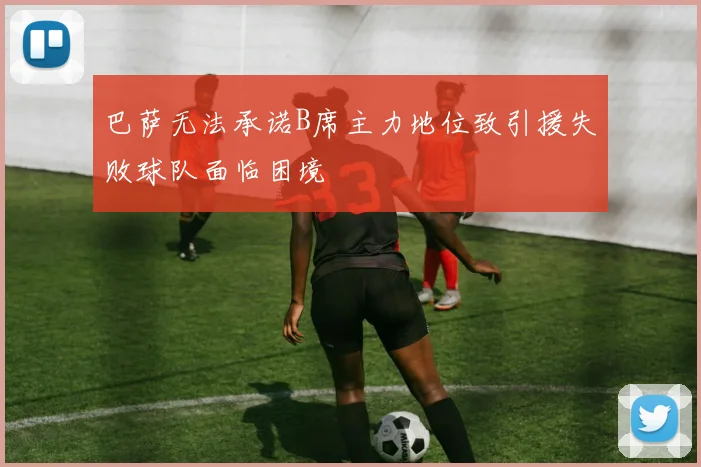 巴萨无法承诺B席主力地位致引援失败球队面临困境