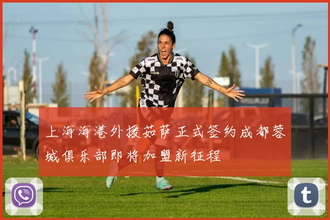 上海海港外援茹萨正式签约成都蓉城俱乐部即将加盟新征程
