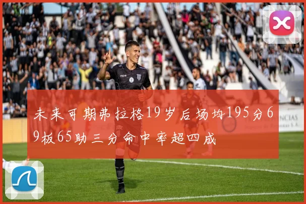 未来可期弗拉格19岁后场均195分69板65助三分命中率超四成