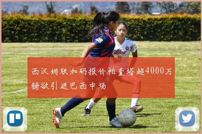 西汉姆联加码报价帕奎塔超4000万镑欲引进巴西中场