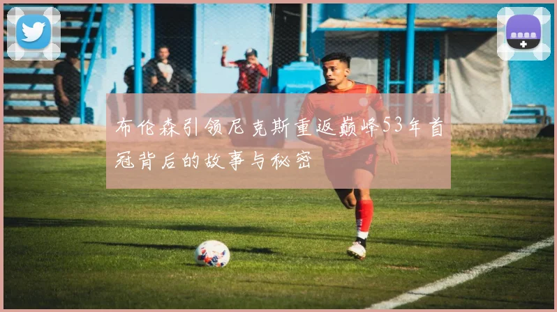 布伦森引领尼克斯重返巅峰53年首冠背后的故事与秘密