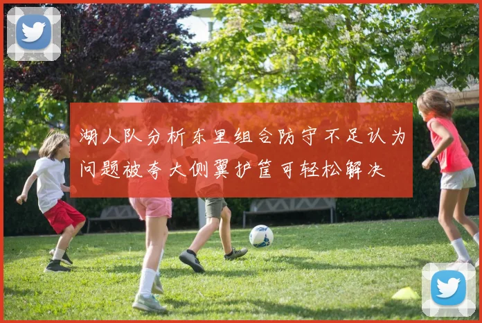 湖人队分析东里组合防守不足认为问题被夸大侧翼护筐可轻松解决