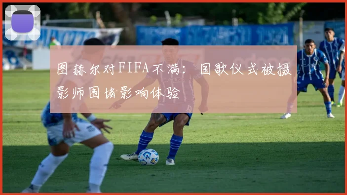 图赫尔对FIFA不满：国歌仪式被摄影师围堵影响体验