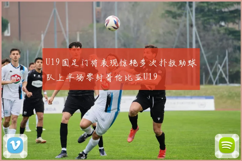 U19国足门将表现惊艳多次扑救助球队上半场零封哥伦比亚U19