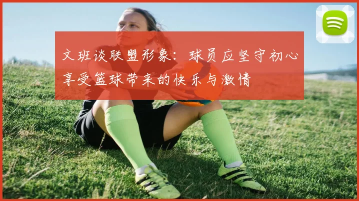 文班谈联盟形象：球员应坚守初心享受篮球带来的快乐与激情