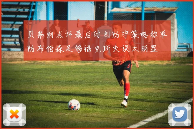 贝弗利点评最后时刻防守策略称单防布伦森足够福克斯失误太明显