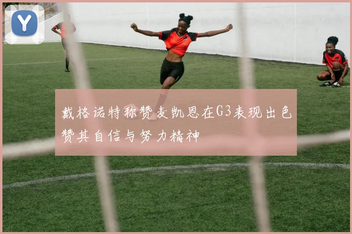 戴格诺特称赞麦凯恩在G3表现出色赞其自信与努力精神