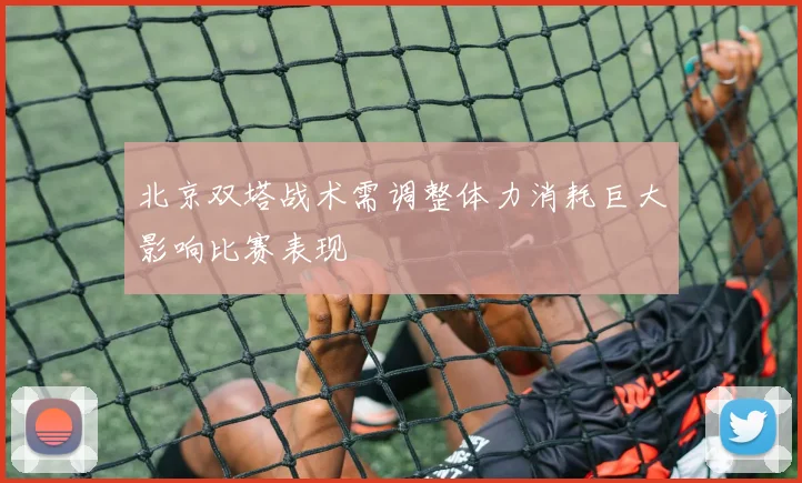 北京双塔战术需调整体力消耗巨大影响比赛表现