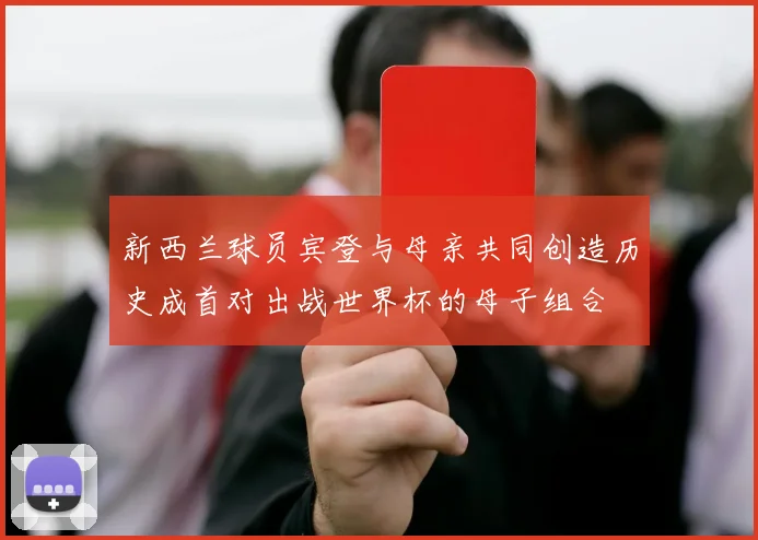 新西兰球员宾登与母亲共同创造历史成首对出战世界杯的母子组合