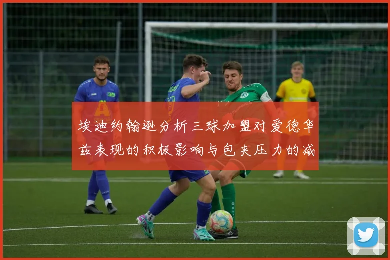 埃迪约翰逊分析三球加盟对爱德华兹表现的积极影响与包夹压力的减轻