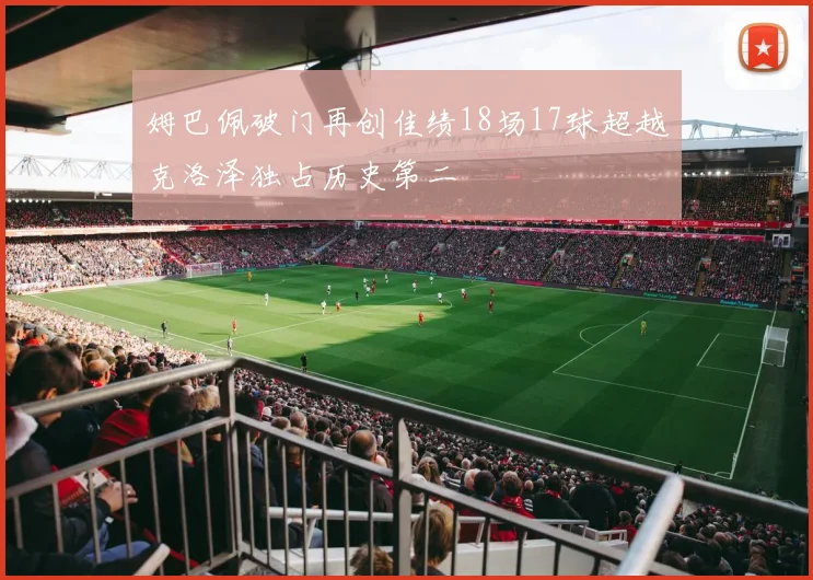 姆巴佩破门再创佳绩18场17球超越克洛泽独占历史第二