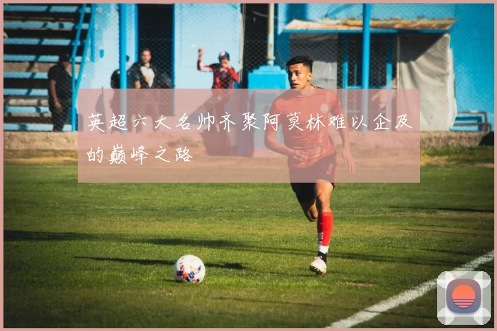 英超六大名帅齐聚阿莫林难以企及的巅峰之路