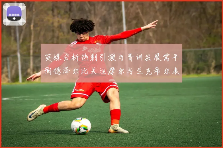 英媒分析热刺引援与青训发展需平衡德泽尔比关注摩尔与兰克希尔表现