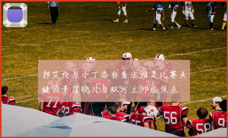 郭艾伦与小丁各自看法谁是比赛关键因素翟晓川与双方主帅成焦点